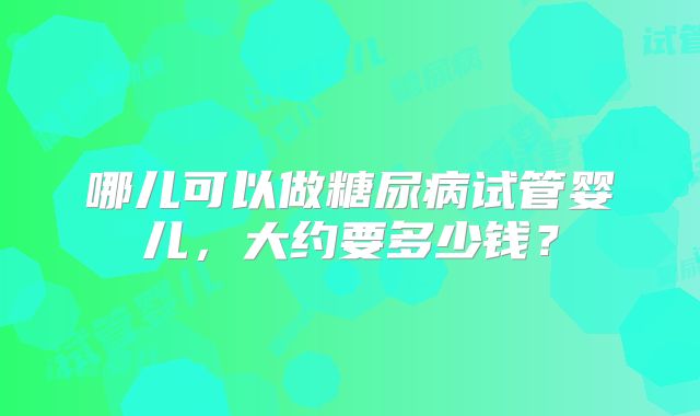 哪儿可以做糖尿病试管婴儿，大约要多少钱？