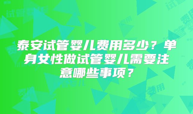 泰安试管婴儿费用多少？单身女性做试管婴儿需要注意哪些事项？