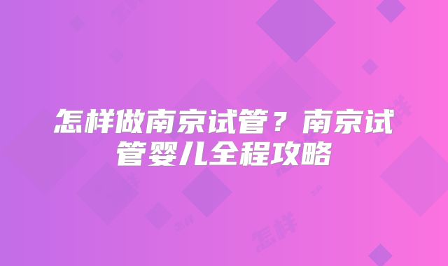 怎样做南京试管？南京试管婴儿全程攻略