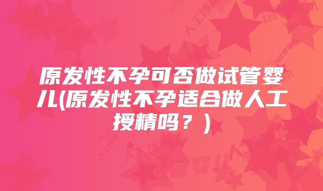 原发性不孕可否做试管婴儿(原发性不孕适合做人工授精吗？)