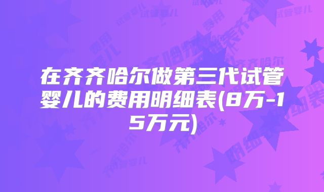 在齐齐哈尔做第三代试管婴儿的费用明细表(8万-15万元)