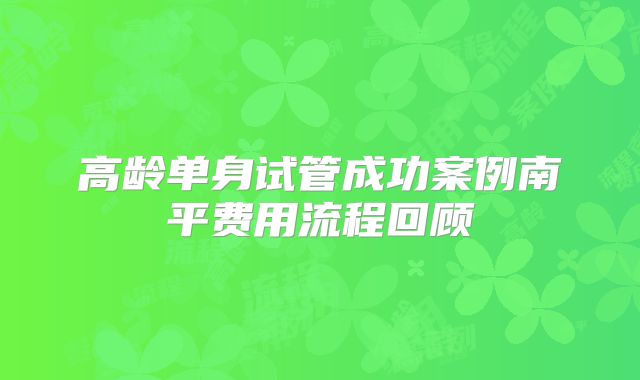 高龄单身试管成功案例南平费用流程回顾