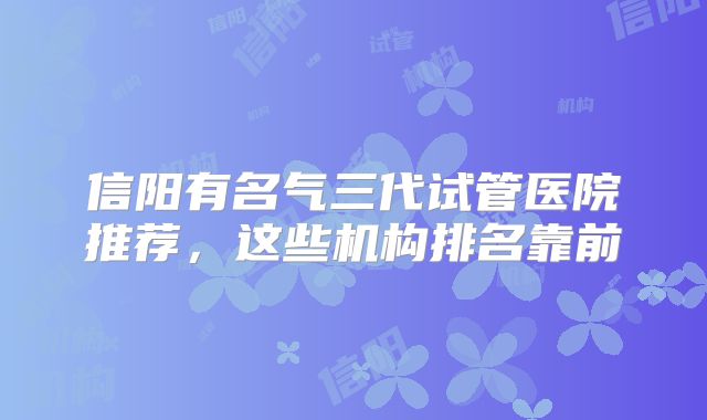 信阳有名气三代试管医院推荐，这些机构排名靠前