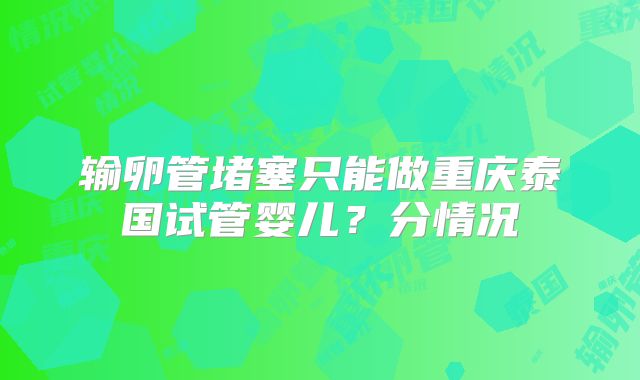 输卵管堵塞只能做重庆泰国试管婴儿？分情况