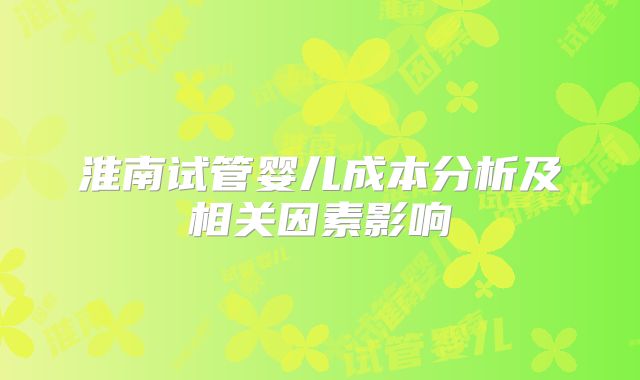 淮南试管婴儿成本分析及相关因素影响