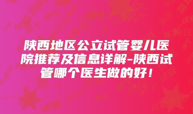 陕西地区公立试管婴儿医院推荐及信息详解-陕西试管哪个医生做的好!