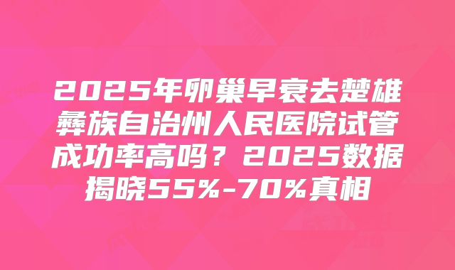 2025年卵巢早衰去楚雄彝族自治州人民医院试管成功率高吗？2025数据揭晓55%-70%真相