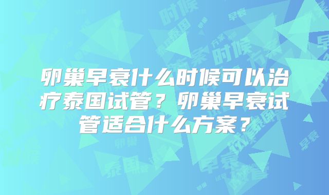 卵巢早衰什么时候可以治疗泰国试管？卵巢早衰试管适合什么方案？