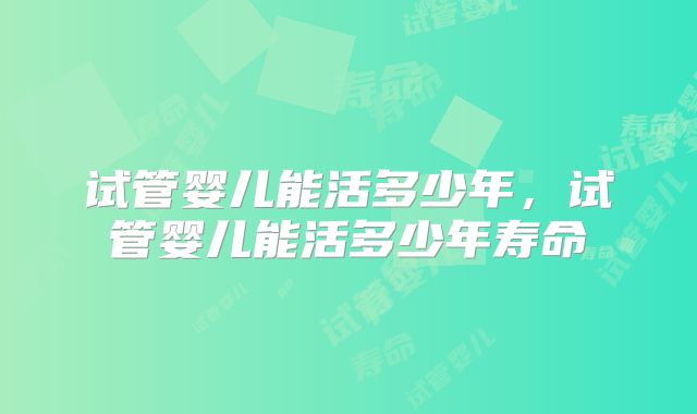 试管婴儿能活多少年，试管婴儿能活多少年寿命
