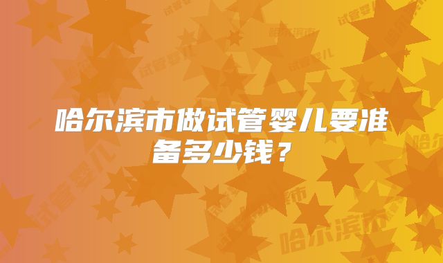 哈尔滨市做试管婴儿要准备多少钱？