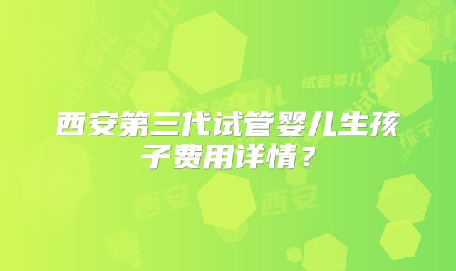 西安第三代试管婴儿生孩子费用详情？