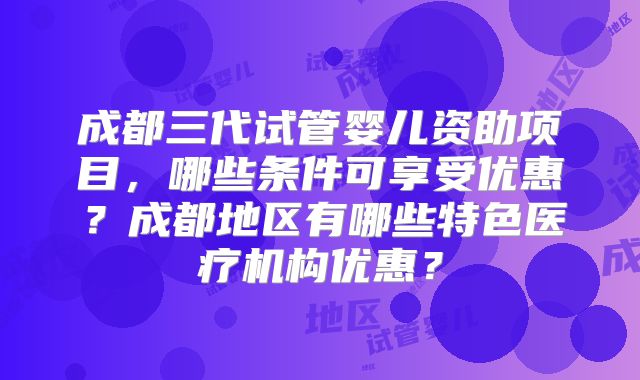 成都三代试管婴儿资助项目，哪些条件可享受优惠？成都地区有哪些特色医疗机构优惠？