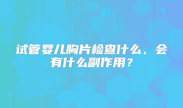 试管婴儿胸片检查什么，会有什么副作用？