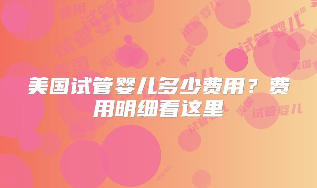 美国试管婴儿多少费用？费用明细看这里