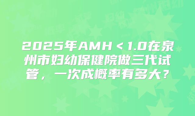 2025年AMH＜1.0在泉州市妇幼保健院做三代试管，一次成概率有多大？