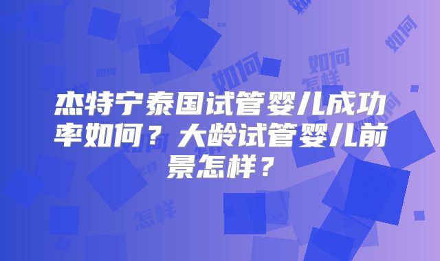 杰特宁泰国试管婴儿成功率如何？大龄试管婴儿前景怎样？