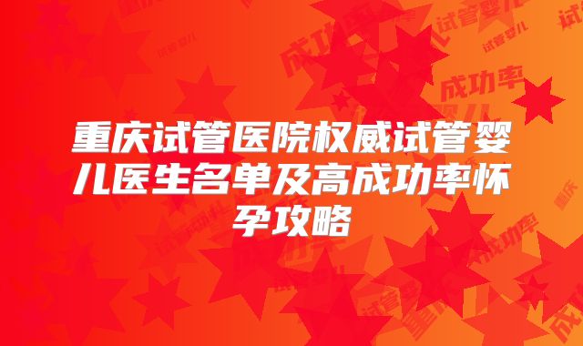 重庆试管医院权威试管婴儿医生名单及高成功率怀孕攻略