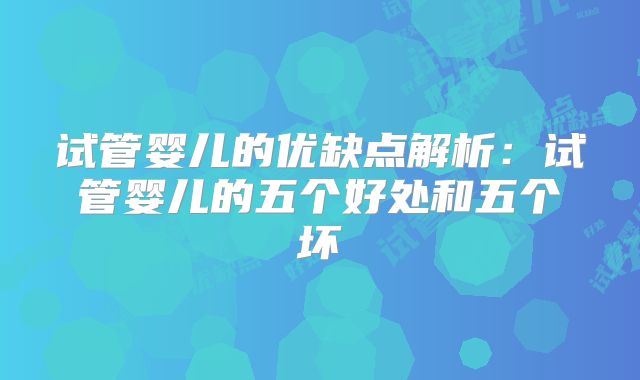 试管婴儿的优缺点解析：试管婴儿的五个好处和五个坏
