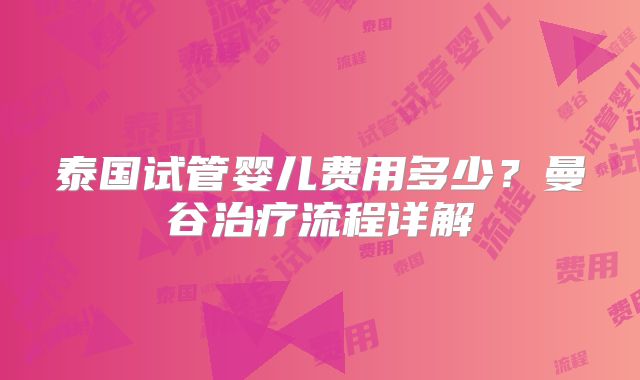 泰国试管婴儿费用多少？曼谷治疗流程详解