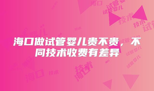 海口做试管婴儿贵不贵，不同技术收费有差异