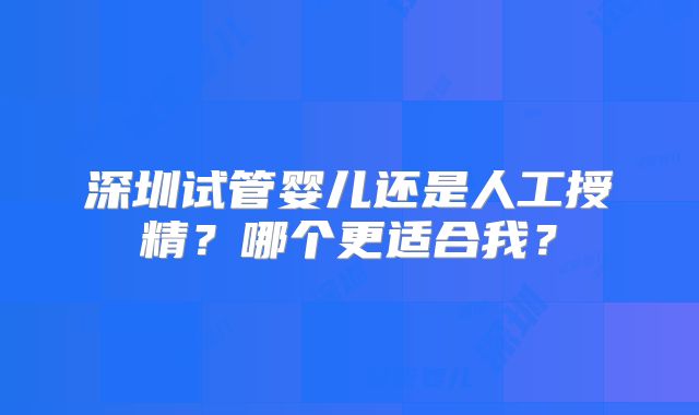 深圳试管婴儿还是人工授精？哪个更适合我？