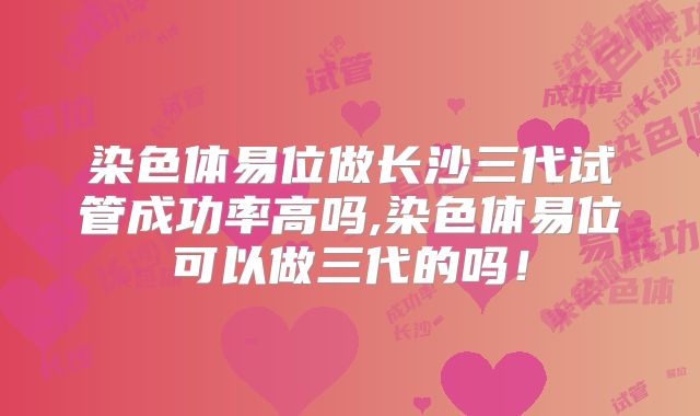 染色体易位做长沙三代试管成功率高吗,染色体易位可以做三代的吗！