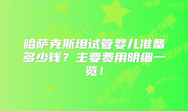 哈萨克斯坦试管婴儿准备多少钱？主要费用明细一览！