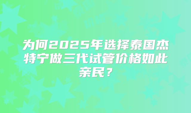 为何2025年选择泰国杰特宁做三代试管价格如此亲民？