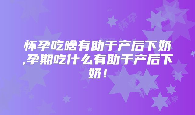 怀孕吃啥有助于产后下奶,孕期吃什么有助于产后下奶！