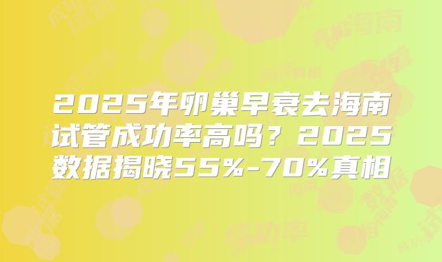 2025年卵巢早衰去海南试管成功率高吗？2025数据揭晓55%-70%真相