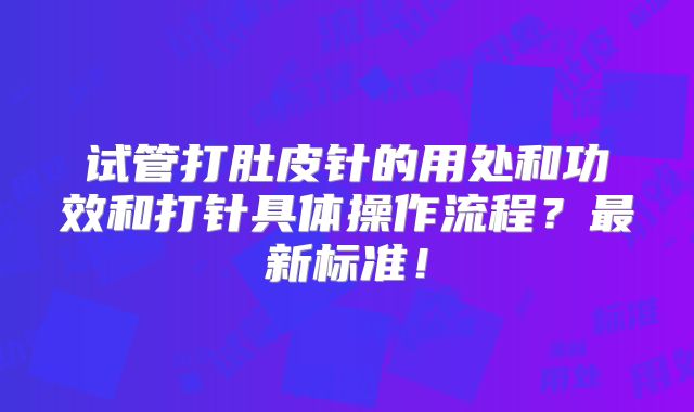 试管打肚皮针的用处和功效和打针具体操作流程？最新标准！