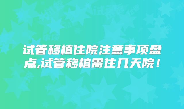 试管移植住院注意事项盘点,试管移植需住几天院！