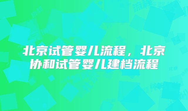 北京试管婴儿流程，北京协和试管婴儿建档流程
