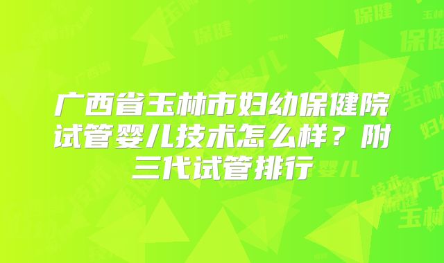 广西省玉林市妇幼保健院试管婴儿技术怎么样？附三代试管排行