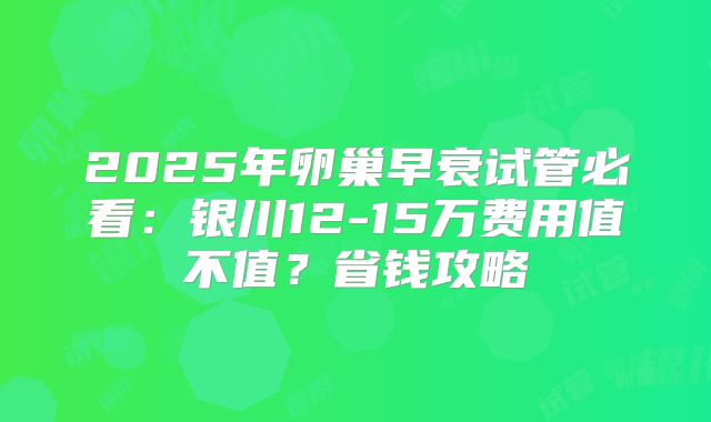 2025年卵巢早衰试管必看：银川12-15万费用值不值？省钱攻略