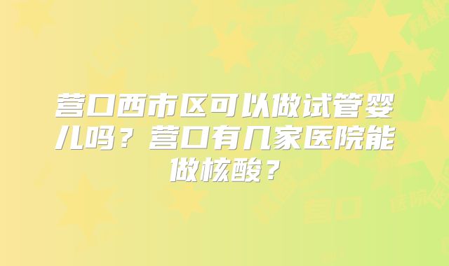 营口西市区可以做试管婴儿吗？营口有几家医院能做核酸？