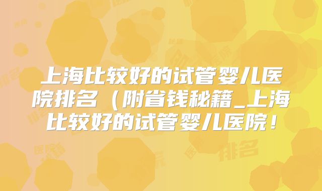上海比较好的试管婴儿医院排名(附省钱秘籍_上海比较好的试管婴儿医院!