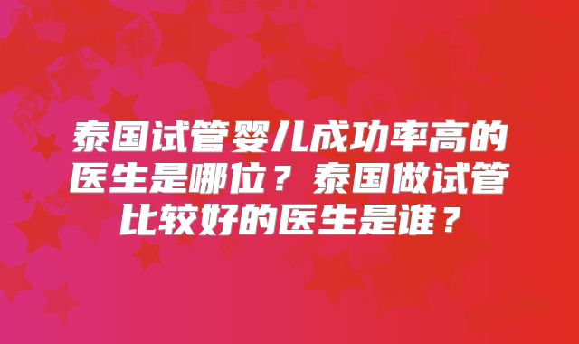 泰国试管婴儿成功率高的医生是哪位？泰国做试管比较好的医生是谁？