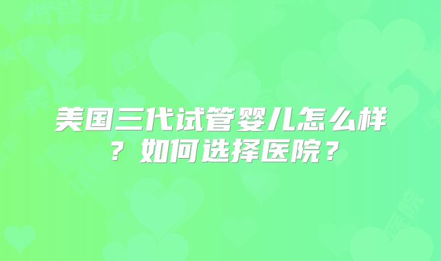 美国三代试管婴儿怎么样？如何选择医院？