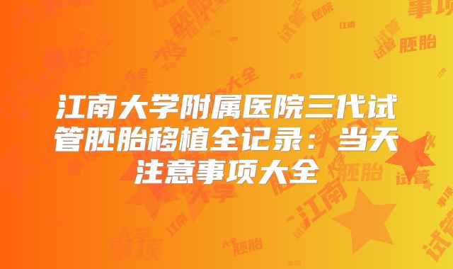 江南大学附属医院三代试管胚胎移植全记录：当天注意事项大全