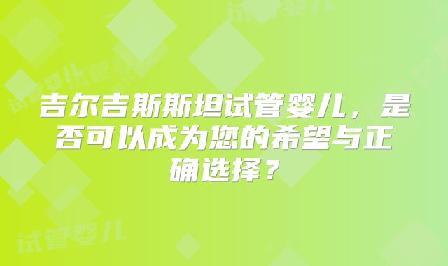 吉尔吉斯斯坦试管婴儿，是否可以成为您的希望与正确选择？
