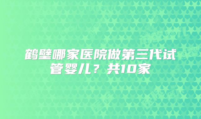 鹤壁哪家医院做第三代试管婴儿？共10家