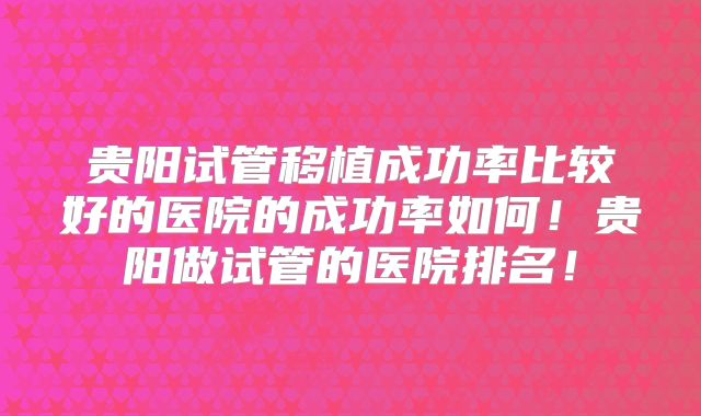 贵阳试管移植成功率比较好的医院的成功率如何！贵阳做试管的医院排名！