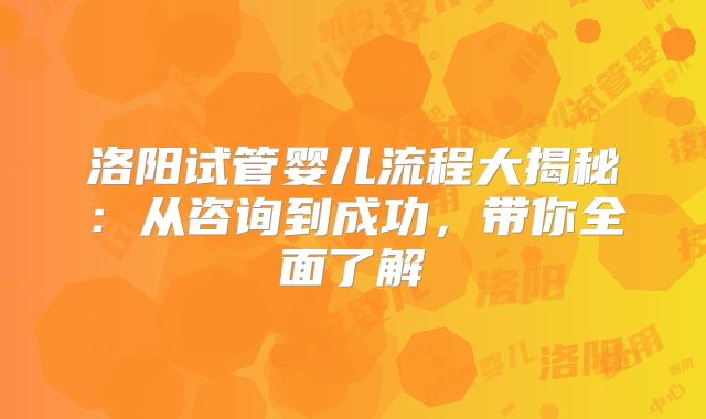 洛阳试管婴儿流程大揭秘：从咨询到成功，带你全面了解