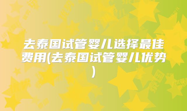 去泰国试管婴儿选择最佳费用(去泰国试管婴儿优势)