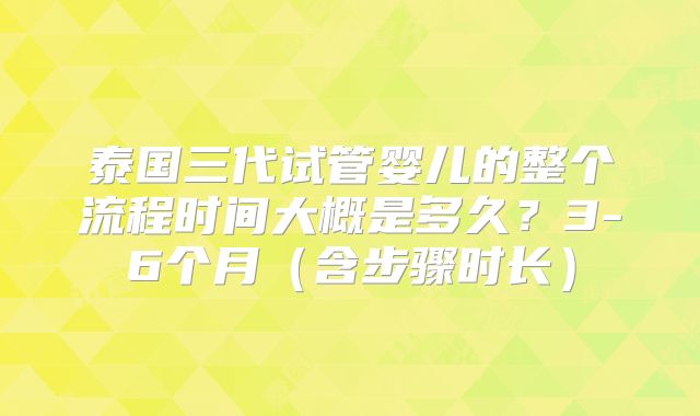 泰国三代试管婴儿的整个流程时间大概是多久？3-6个月（含步骤时长）