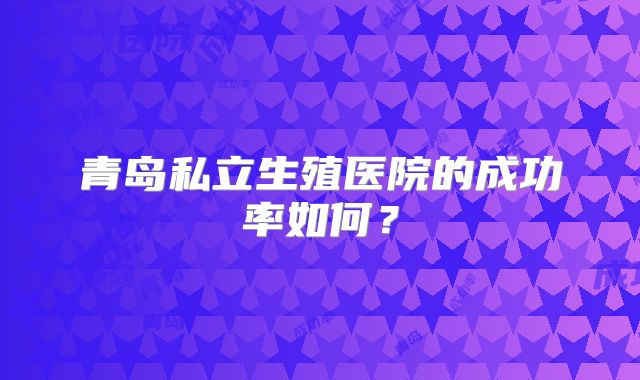 青岛私立生殖医院的成功率如何？