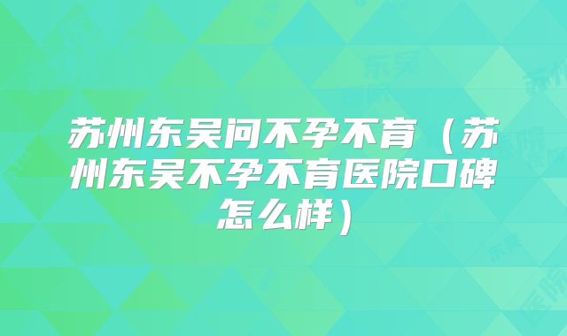 苏州东吴问不孕不育(苏州东吴不孕不育医院口碑怎么样)