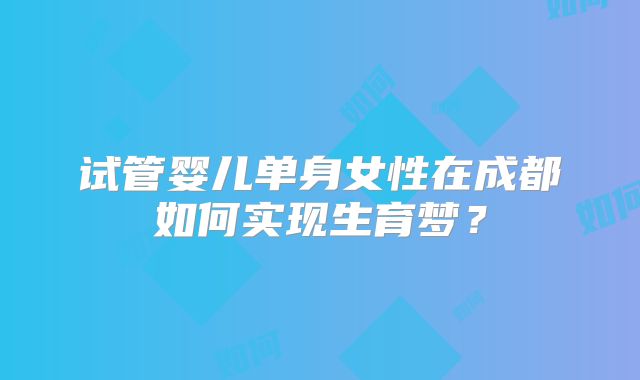 试管婴儿单身女性在成都如何实现生育梦？