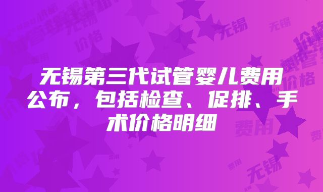 无锡第三代试管婴儿费用公布,包括检查、促排、手术价格明细